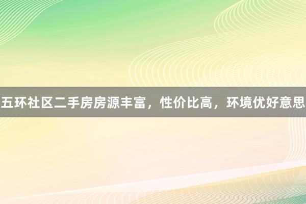 五环社区二手房房源丰富，性价比高，环境优好意思