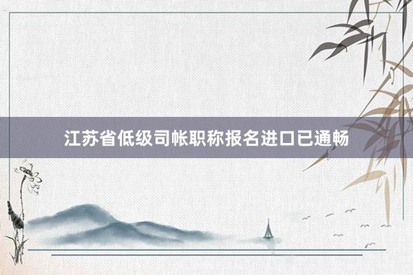 江苏省低级司帐职称报名进口已通畅