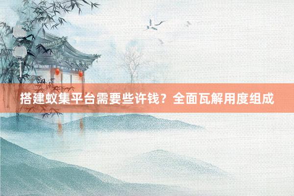 搭建蚁集平台需要些许钱？全面瓦解用度组成