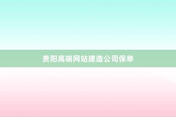 贵阳高端网站建造公司保举