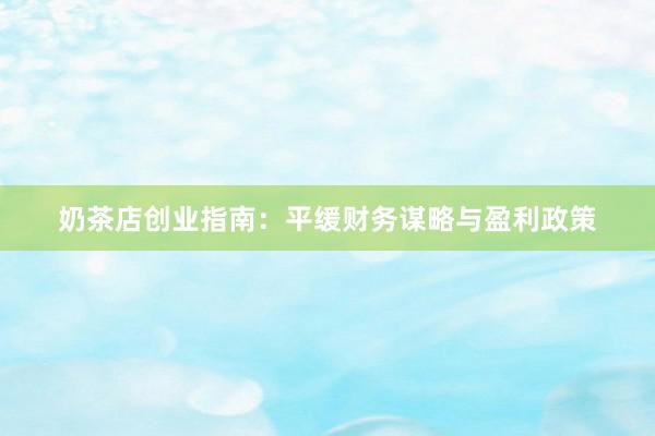 奶茶店创业指南：平缓财务谋略与盈利政策