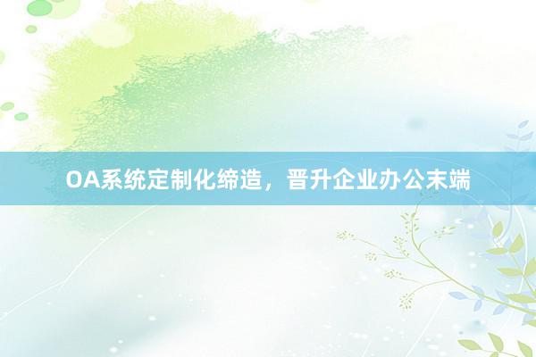 OA系统定制化缔造，晋升企业办公末端