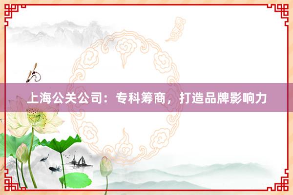 上海公关公司：专科筹商，打造品牌影响力