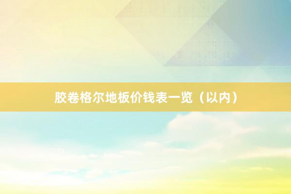 胶卷格尔地板价钱表一览（以内）