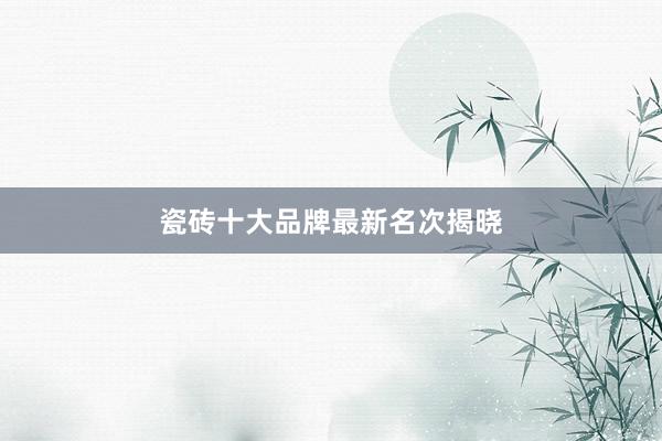瓷砖十大品牌最新名次揭晓