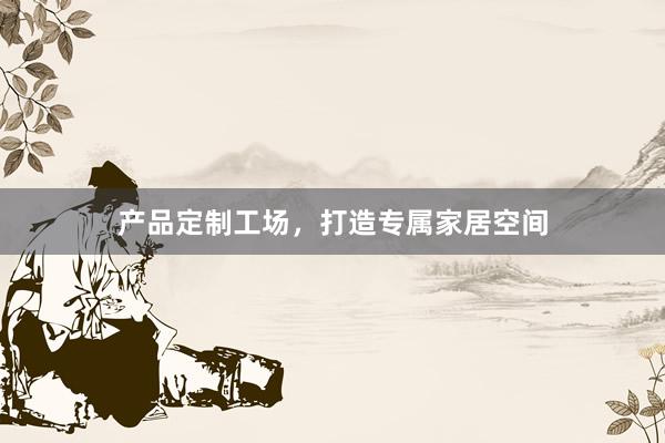 产品定制工场，打造专属家居空间