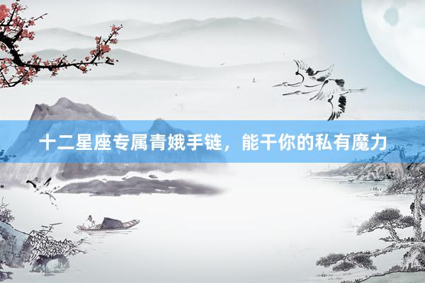 十二星座专属青娥手链，能干你的私有魔力