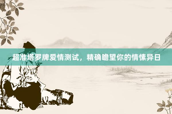 超准塔罗牌爱情测试，精确瞻望你的情愫异日