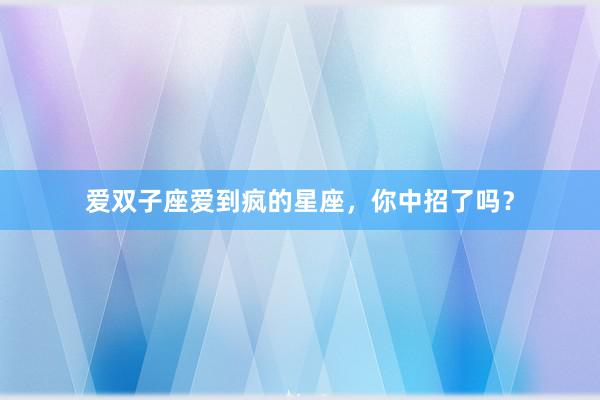 爱双子座爱到疯的星座，你中招了吗？