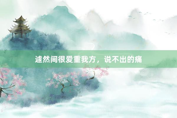 遽然间很爱重我方，说不出的痛