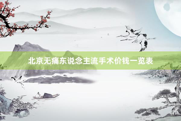 北京无痛东说念主流手术价钱一览表