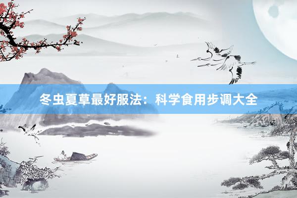 冬虫夏草最好服法：科学食用步调大全