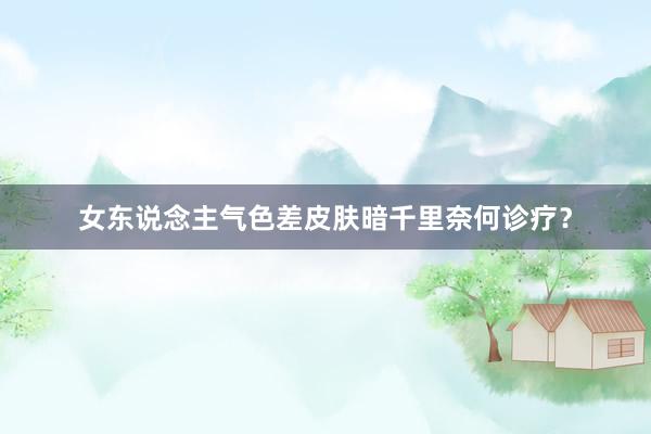 女东说念主气色差皮肤暗千里奈何诊疗？