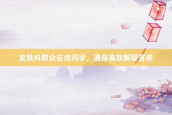 皮肤科群众在线问诊，通俗高效解疑答惑