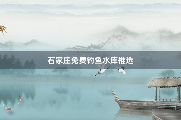 石家庄免费钓鱼水库推选