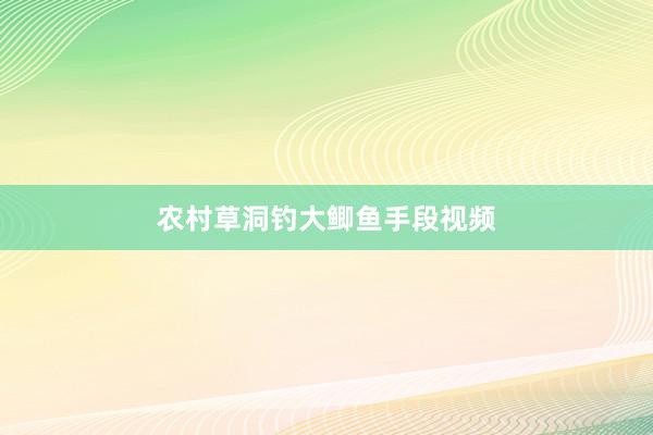 农村草洞钓大鲫鱼手段视频
