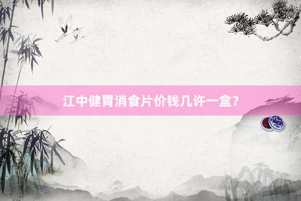 江中健胃消食片价钱几许一盒？