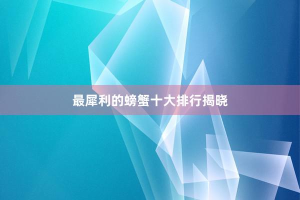 最犀利的螃蟹十大排行揭晓