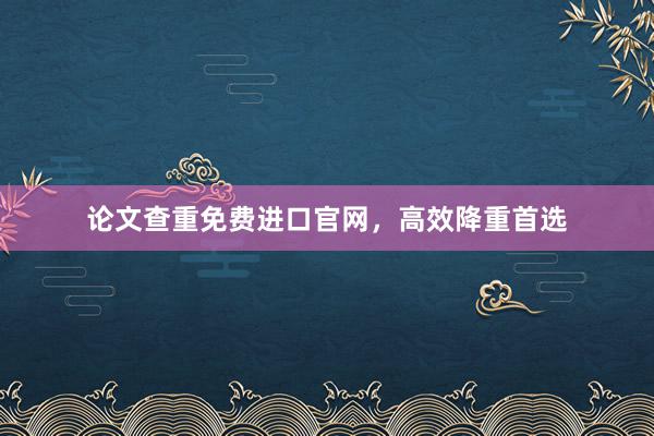 论文查重免费进口官网，高效降重首选