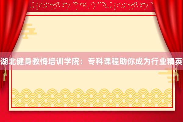 湖北健身教悔培训学院：专科课程助你成为行业精英