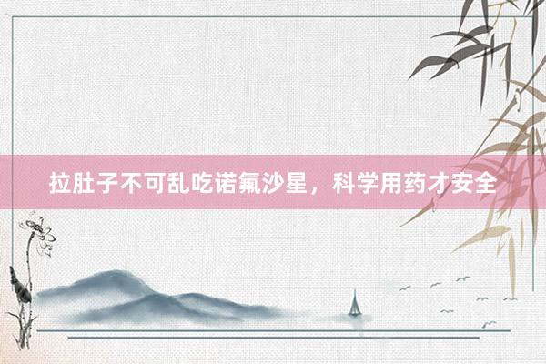 拉肚子不可乱吃诺氟沙星，科学用药才安全