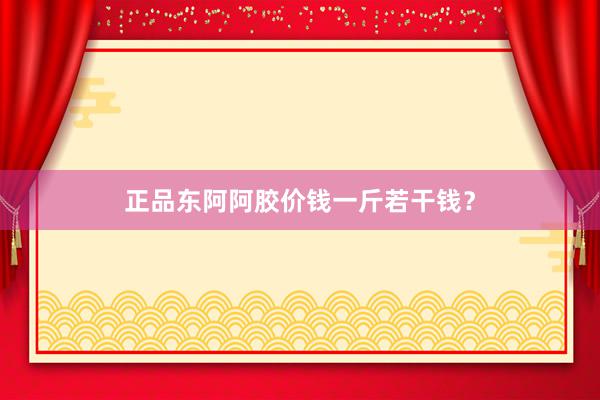 正品东阿阿胶价钱一斤若干钱？