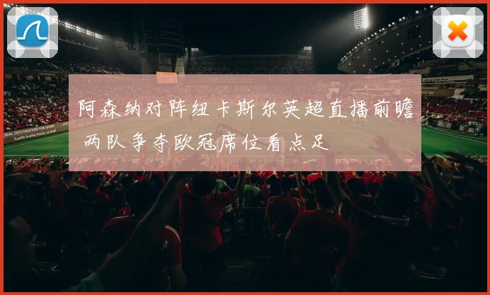 阿森纳对阵纽卡斯尔英超直播前瞻 两队争夺欧冠席位看点足