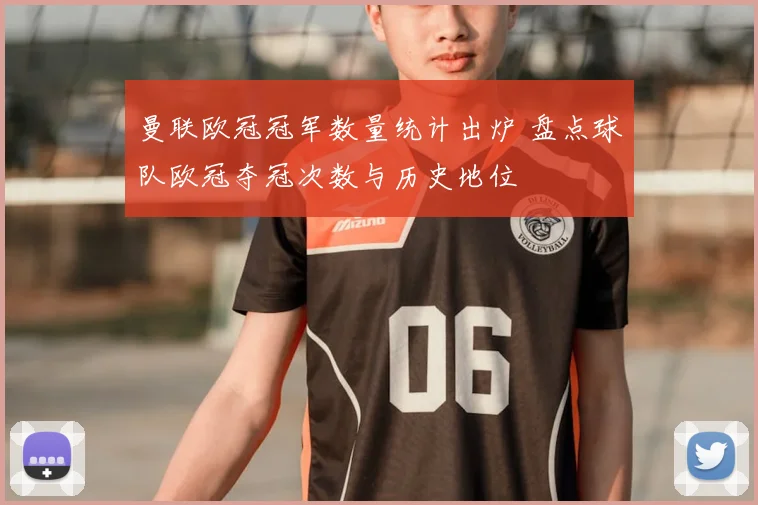 曼联欧冠冠军数量统计出炉 盘点球队欧冠夺冠次数与历史地位