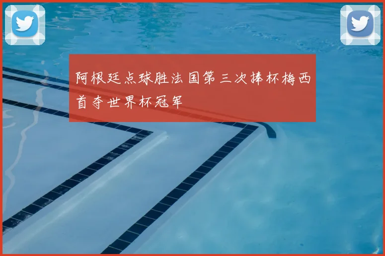 阿根廷点球胜法国第三次捧杯梅西首夺世界杯冠军