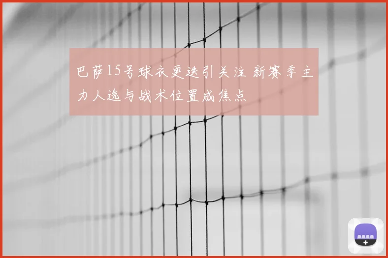 巴萨15号球衣更迭引关注 新赛季主力人选与战术位置成焦点