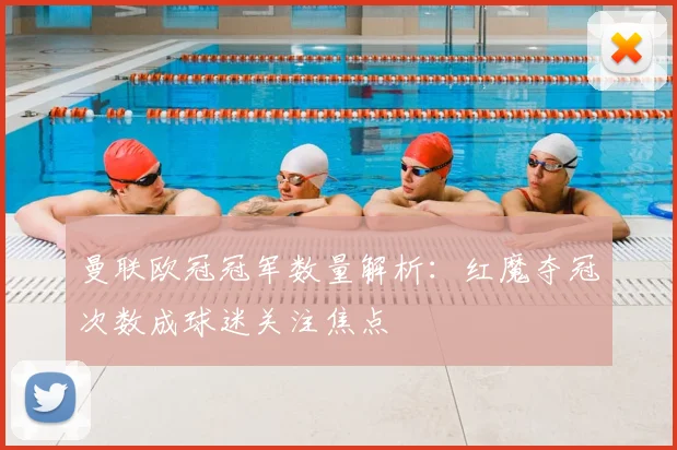 曼联欧冠冠军数量解析：红魔夺冠次数成球迷关注焦点