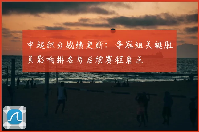 中超积分战绩更新：争冠组关键胜负影响排名与后续赛程看点