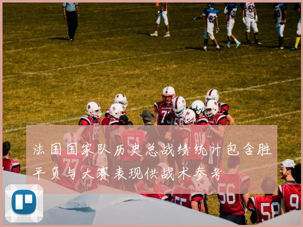 法国国家队历史总战绩统计包含胜平负与大赛表现供战术参考