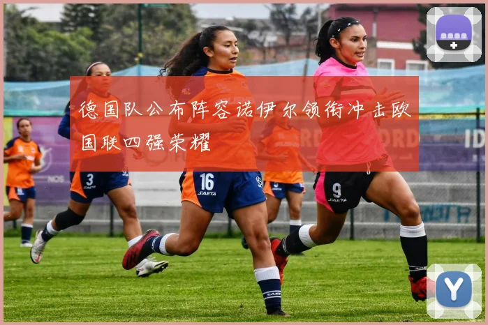 德国队公布阵容诺伊尔领衔冲击欧国联四强荣耀