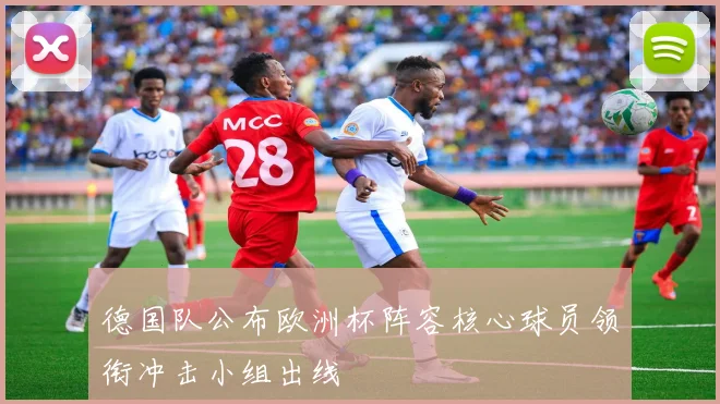 德国队公布欧洲杯阵容核心球员领衔冲击小组出线