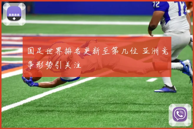 国足世界排名更新至第几位 亚洲竞争形势引关注