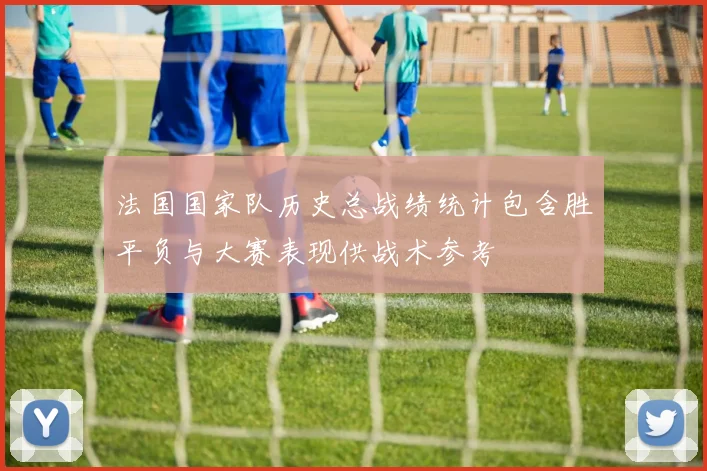 法国国家队历史总战绩统计包含胜平负与大赛表现供战术参考