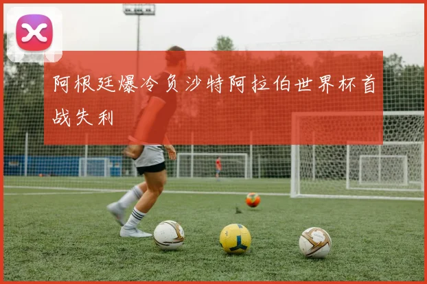 阿根廷爆冷负沙特阿拉伯世界杯首战失利