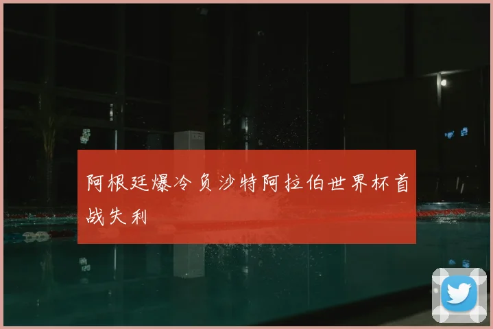 阿根廷爆冷负沙特阿拉伯世界杯首战失利