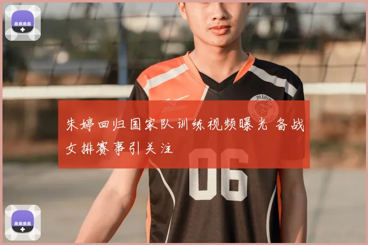 朱婷回归国家队训练视频曝光 备战女排赛事引关注