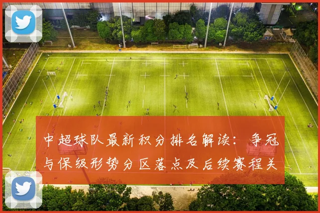 中超球队最新积分排名解读：争冠与保级形势分区落点及后续赛程关注