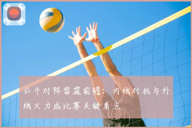 公牛对阵雷霆前瞻：内线对抗与外线火力成比赛关键看点