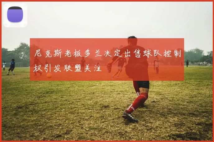 尼克斯老板多兰决定出售球队控制权引发联盟关注