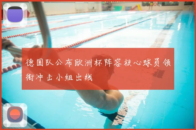 德国队公布欧洲杯阵容核心球员领衔冲击小组出线