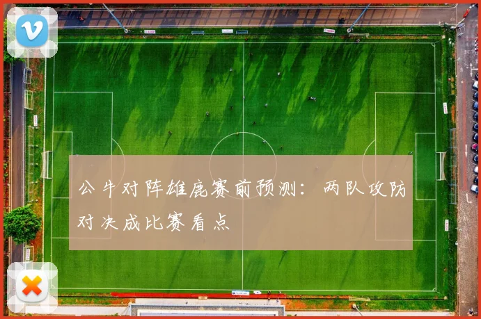 公牛对阵雄鹿赛前预测：两队攻防对决成比赛看点