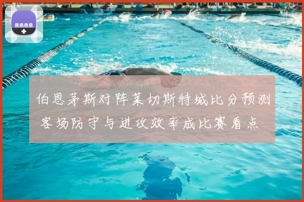 伯恩茅斯对阵莱切斯特城比分预测 客场防守与进攻效率成比赛看点