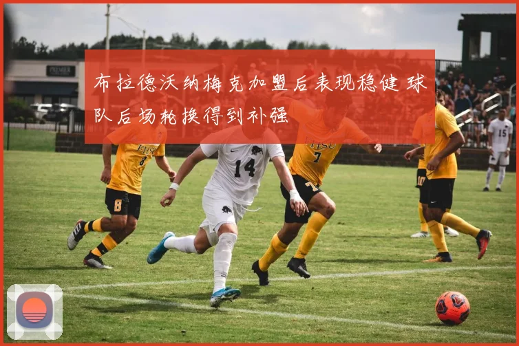 布拉德沃纳梅克加盟后表现稳健 球队后场轮换得到补强