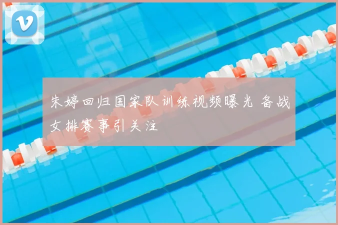 朱婷回归国家队训练视频曝光 备战女排赛事引关注