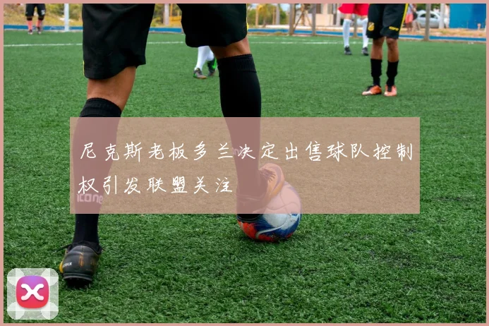 尼克斯老板多兰决定出售球队控制权引发联盟关注