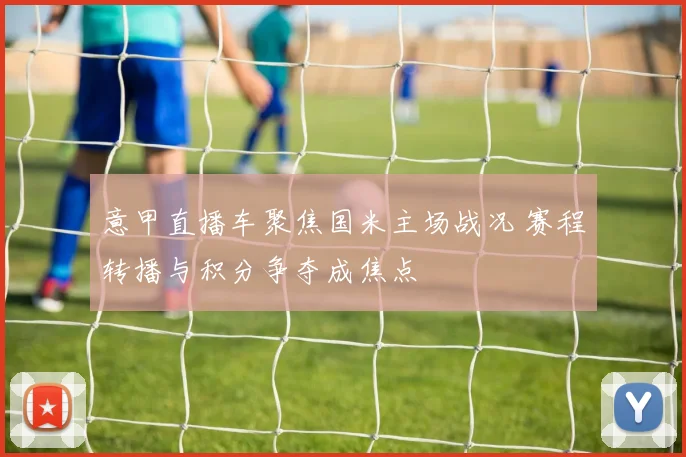 意甲直播车聚焦国米主场战况 赛程转播与积分争夺成焦点